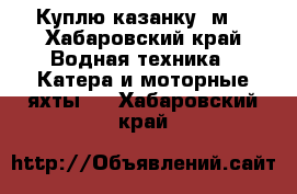 Куплю казанку 5м3 - Хабаровский край Водная техника » Катера и моторные яхты   . Хабаровский край